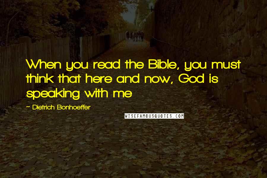 Dietrich Bonhoeffer Quotes: When you read the Bible, you must think that here and now, God is speaking with me