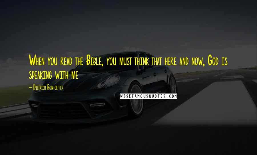 Dietrich Bonhoeffer Quotes: When you read the Bible, you must think that here and now, God is speaking with me