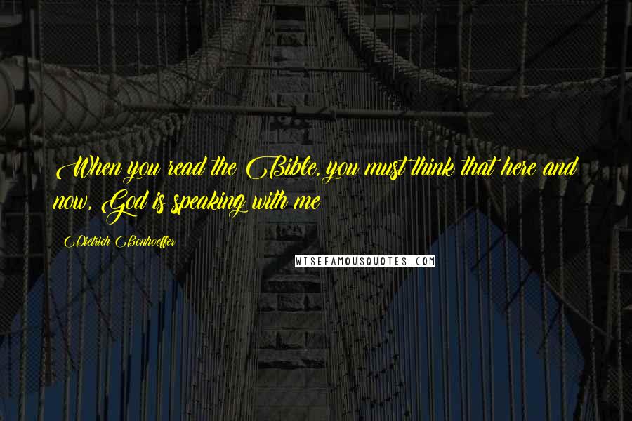 Dietrich Bonhoeffer Quotes: When you read the Bible, you must think that here and now, God is speaking with me