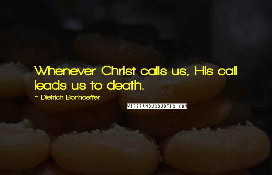 Dietrich Bonhoeffer Quotes: Whenever Christ calls us, His call leads us to death.