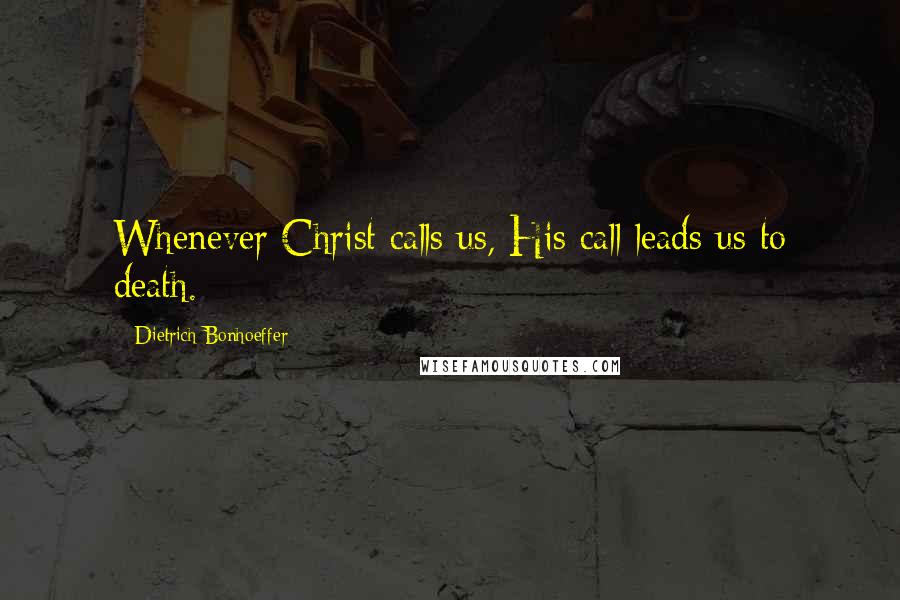 Dietrich Bonhoeffer Quotes: Whenever Christ calls us, His call leads us to death.