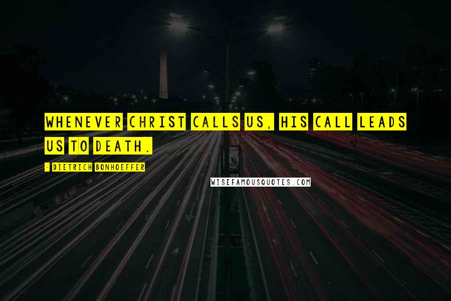 Dietrich Bonhoeffer Quotes: Whenever Christ calls us, His call leads us to death.