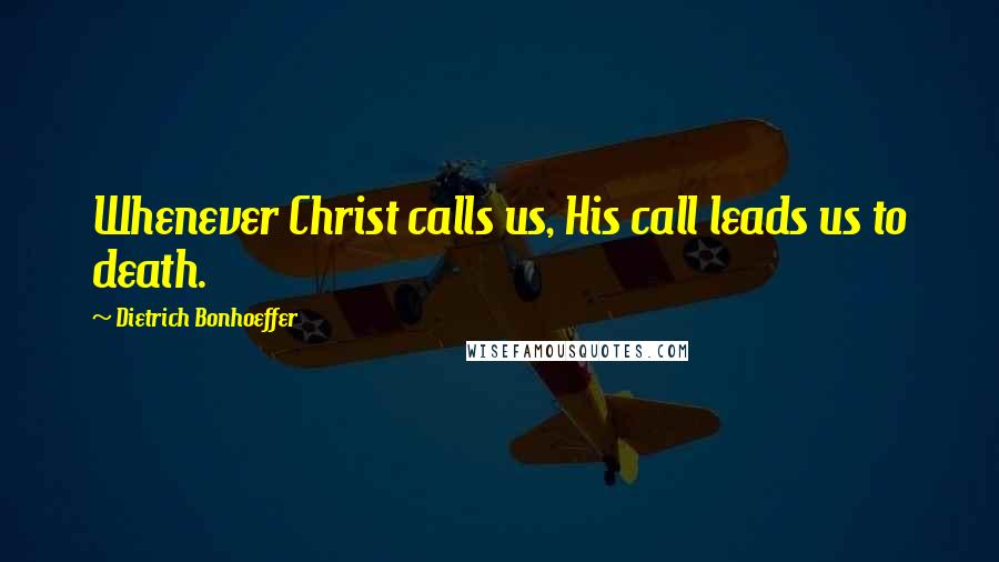 Dietrich Bonhoeffer Quotes: Whenever Christ calls us, His call leads us to death.