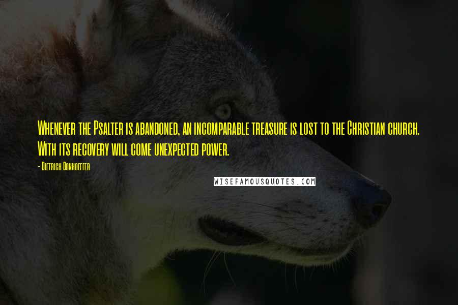 Dietrich Bonhoeffer Quotes: Whenever the Psalter is abandoned, an incomparable treasure is lost to the Christian church. With its recovery will come unexpected power.
