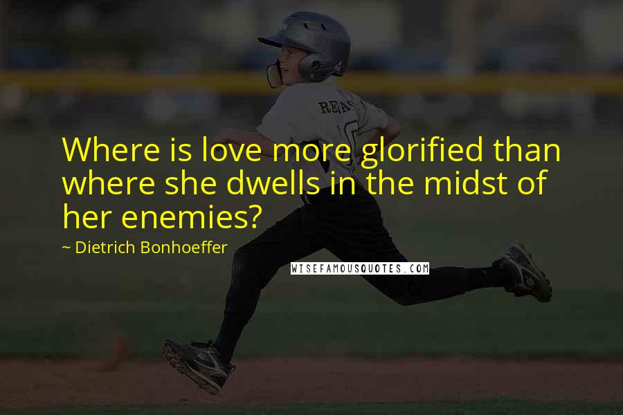 Dietrich Bonhoeffer Quotes: Where is love more glorified than where she dwells in the midst of her enemies?