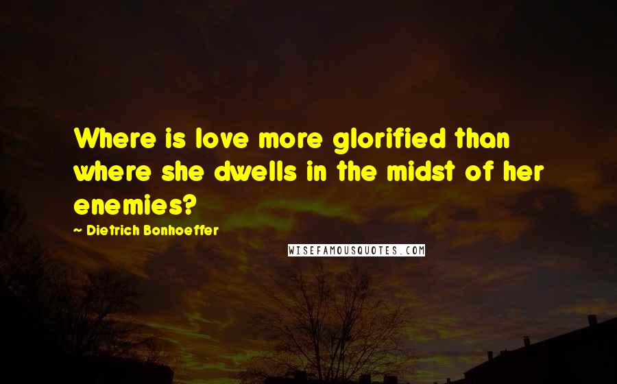 Dietrich Bonhoeffer Quotes: Where is love more glorified than where she dwells in the midst of her enemies?