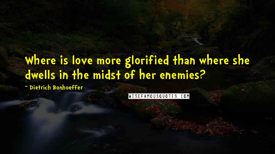 Dietrich Bonhoeffer Quotes: Where is love more glorified than where she dwells in the midst of her enemies?