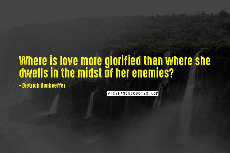 Dietrich Bonhoeffer Quotes: Where is love more glorified than where she dwells in the midst of her enemies?