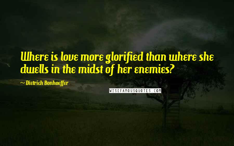 Dietrich Bonhoeffer Quotes: Where is love more glorified than where she dwells in the midst of her enemies?