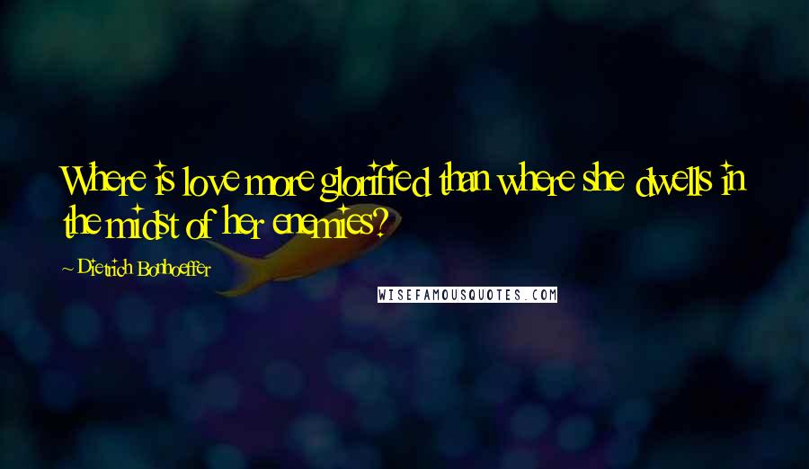 Dietrich Bonhoeffer Quotes: Where is love more glorified than where she dwells in the midst of her enemies?