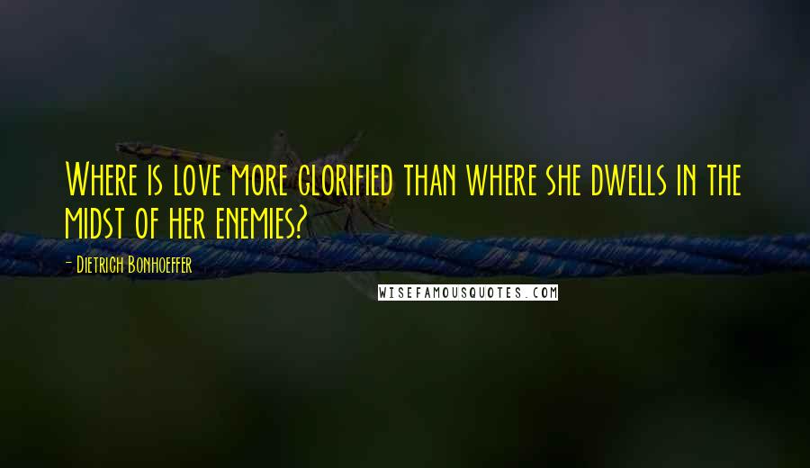 Dietrich Bonhoeffer Quotes: Where is love more glorified than where she dwells in the midst of her enemies?