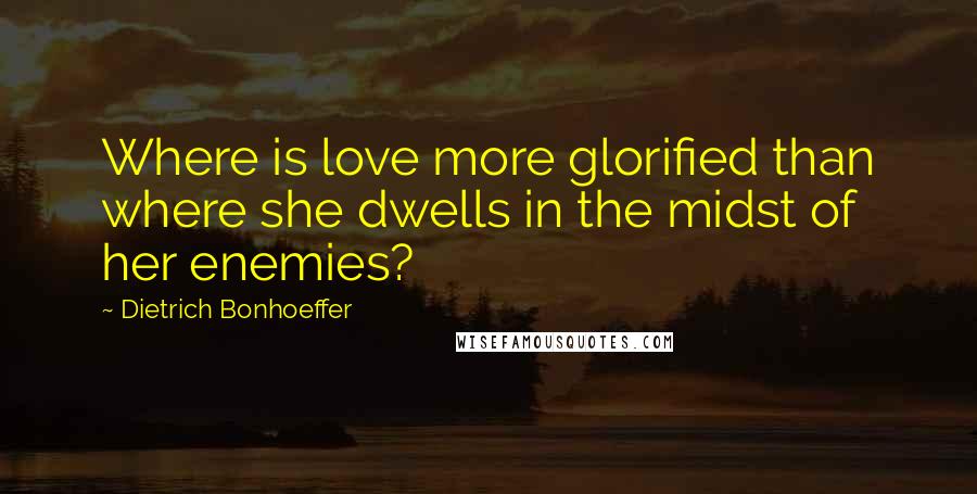 Dietrich Bonhoeffer Quotes: Where is love more glorified than where she dwells in the midst of her enemies?