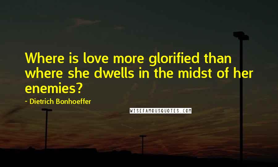 Dietrich Bonhoeffer Quotes: Where is love more glorified than where she dwells in the midst of her enemies?