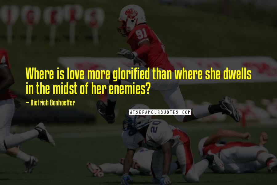 Dietrich Bonhoeffer Quotes: Where is love more glorified than where she dwells in the midst of her enemies?