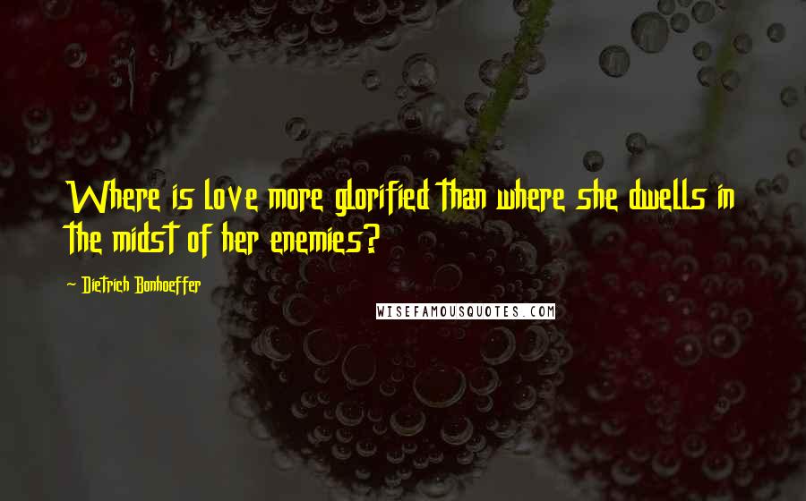 Dietrich Bonhoeffer Quotes: Where is love more glorified than where she dwells in the midst of her enemies?