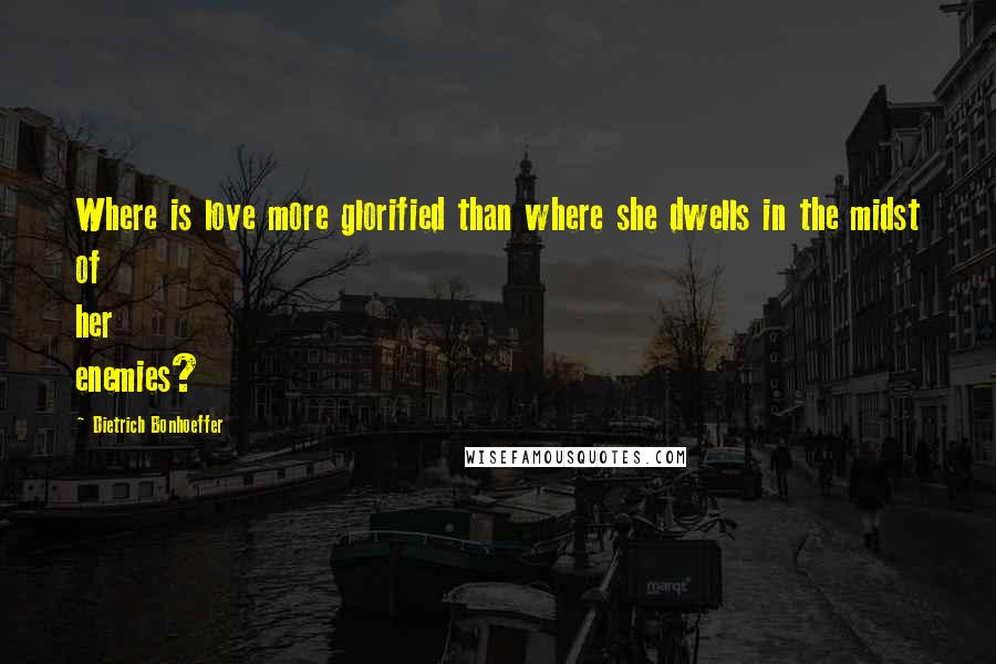 Dietrich Bonhoeffer Quotes: Where is love more glorified than where she dwells in the midst of her enemies?