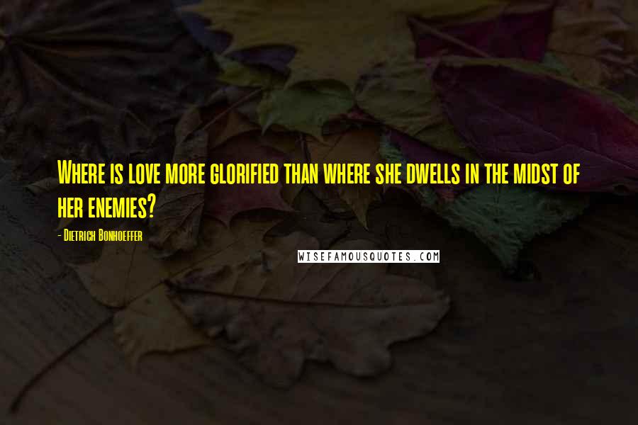 Dietrich Bonhoeffer Quotes: Where is love more glorified than where she dwells in the midst of her enemies?