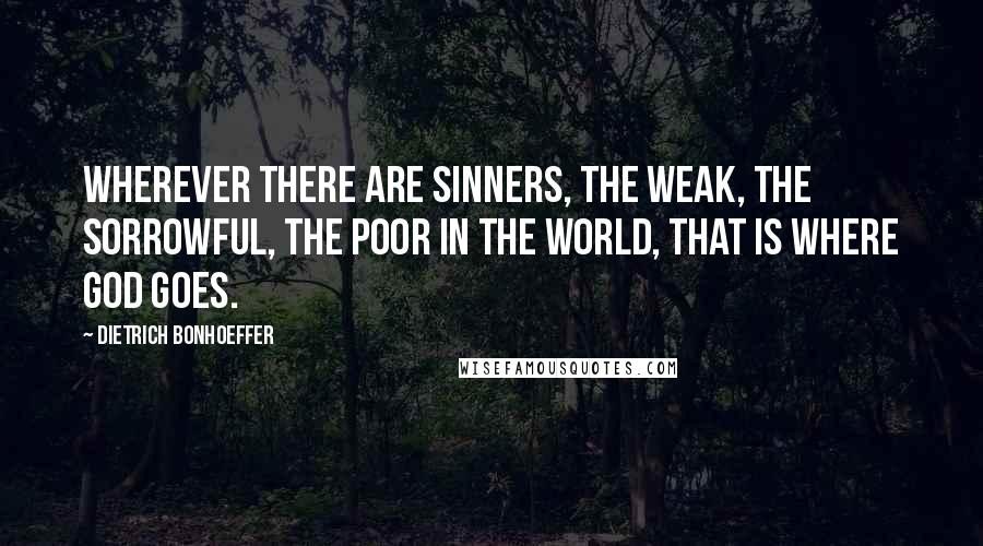 Dietrich Bonhoeffer Quotes: Wherever there are sinners, the weak, the sorrowful, the poor in the world, that is where God goes.