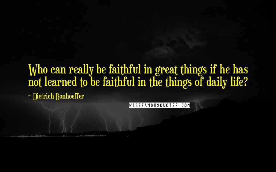 Dietrich Bonhoeffer Quotes: Who can really be faithful in great things if he has not learned to be faithful in the things of daily life?