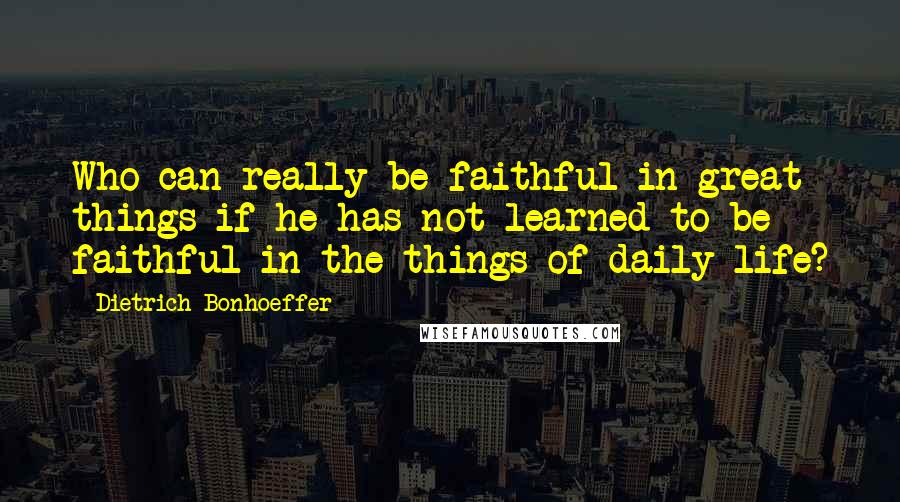 Dietrich Bonhoeffer Quotes: Who can really be faithful in great things if he has not learned to be faithful in the things of daily life?