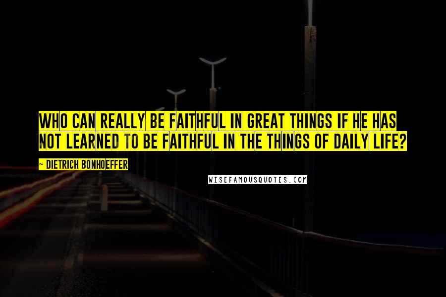 Dietrich Bonhoeffer Quotes: Who can really be faithful in great things if he has not learned to be faithful in the things of daily life?