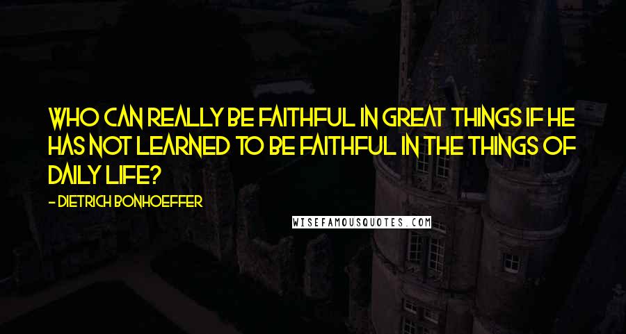 Dietrich Bonhoeffer Quotes: Who can really be faithful in great things if he has not learned to be faithful in the things of daily life?