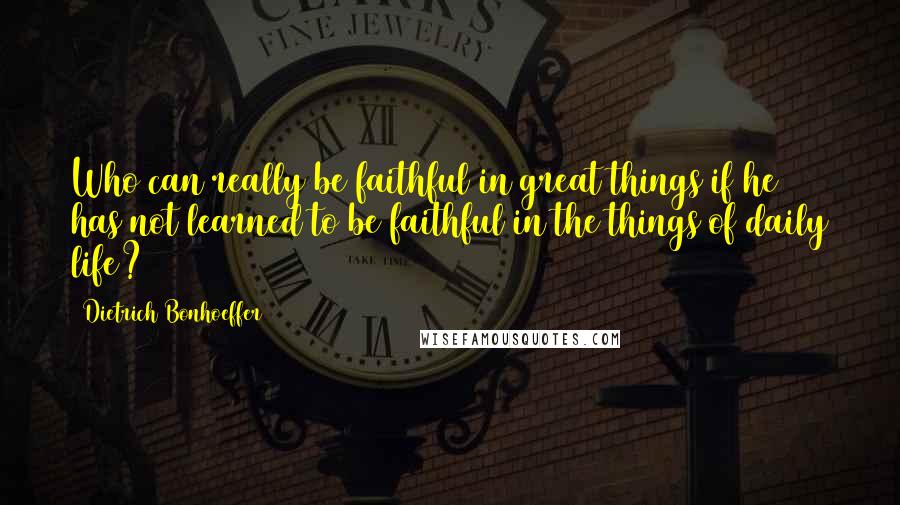 Dietrich Bonhoeffer Quotes: Who can really be faithful in great things if he has not learned to be faithful in the things of daily life?