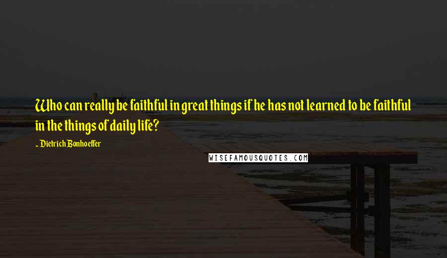 Dietrich Bonhoeffer Quotes: Who can really be faithful in great things if he has not learned to be faithful in the things of daily life?