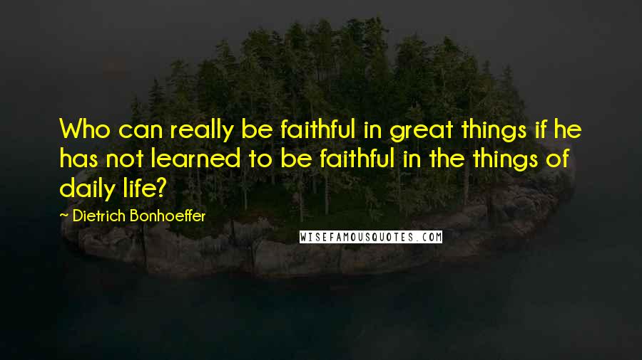 Dietrich Bonhoeffer Quotes: Who can really be faithful in great things if he has not learned to be faithful in the things of daily life?