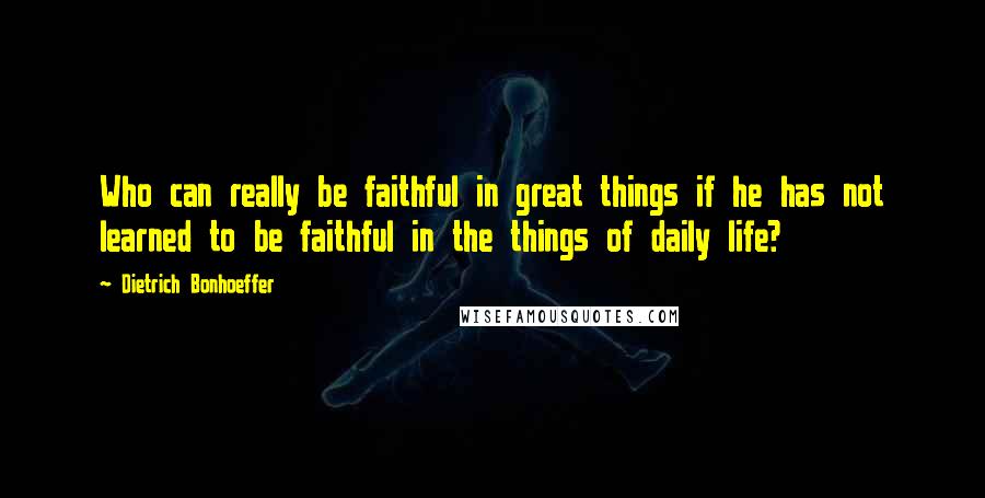 Dietrich Bonhoeffer Quotes: Who can really be faithful in great things if he has not learned to be faithful in the things of daily life?