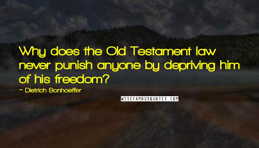 Dietrich Bonhoeffer Quotes: Why does the Old Testament law never punish anyone by depriving him of his freedom?