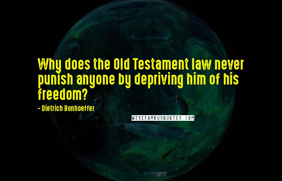 Dietrich Bonhoeffer Quotes: Why does the Old Testament law never punish anyone by depriving him of his freedom?