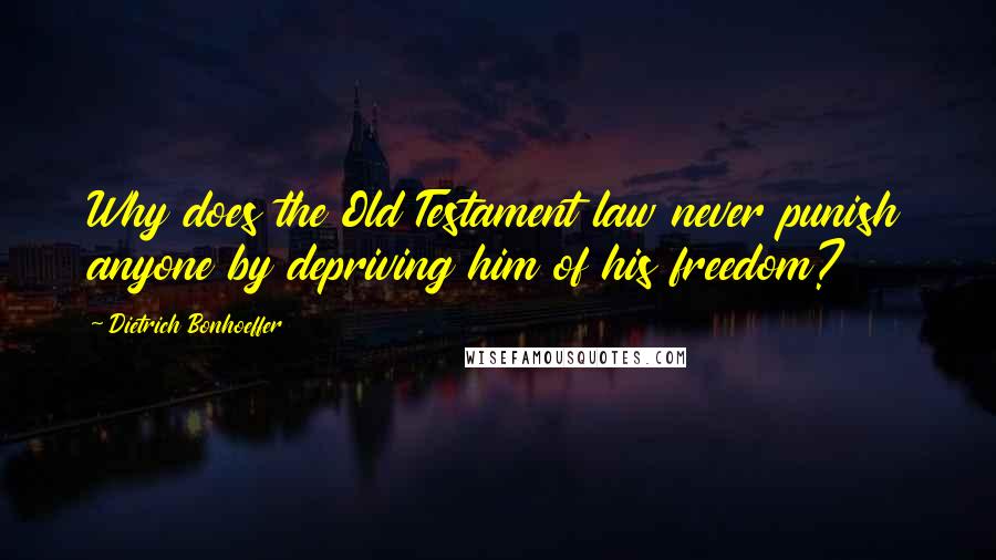 Dietrich Bonhoeffer Quotes: Why does the Old Testament law never punish anyone by depriving him of his freedom?