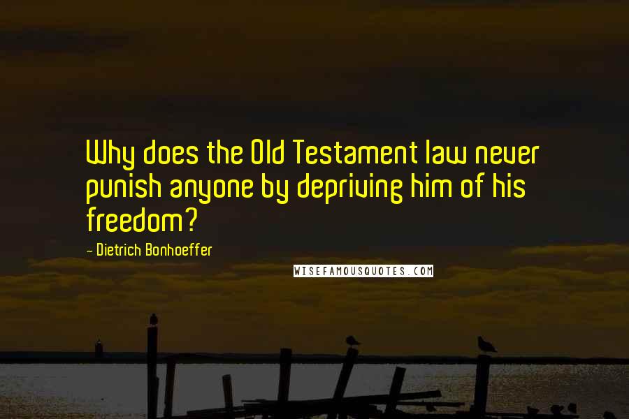 Dietrich Bonhoeffer Quotes: Why does the Old Testament law never punish anyone by depriving him of his freedom?