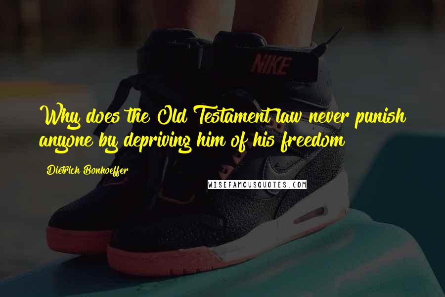 Dietrich Bonhoeffer Quotes: Why does the Old Testament law never punish anyone by depriving him of his freedom?