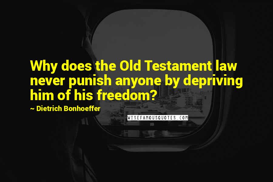 Dietrich Bonhoeffer Quotes: Why does the Old Testament law never punish anyone by depriving him of his freedom?