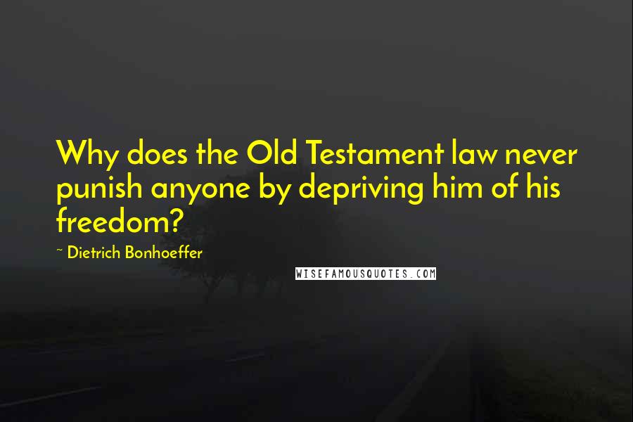 Dietrich Bonhoeffer Quotes: Why does the Old Testament law never punish anyone by depriving him of his freedom?