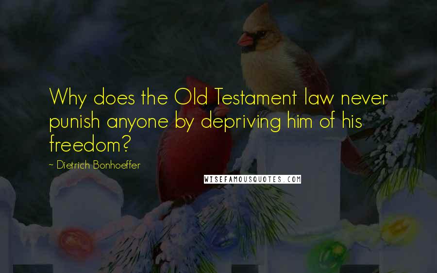 Dietrich Bonhoeffer Quotes: Why does the Old Testament law never punish anyone by depriving him of his freedom?