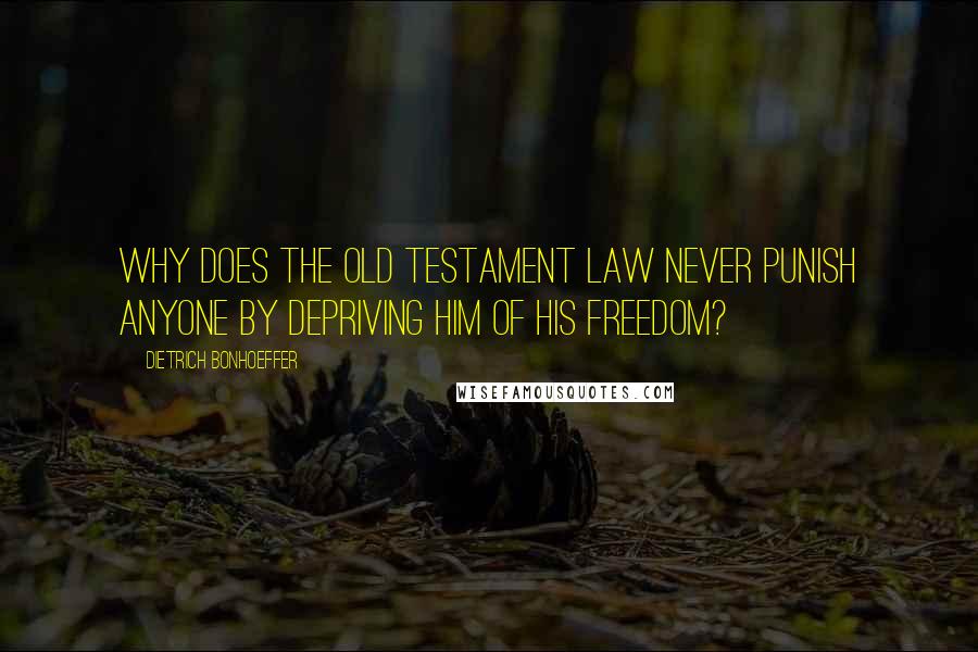 Dietrich Bonhoeffer Quotes: Why does the Old Testament law never punish anyone by depriving him of his freedom?