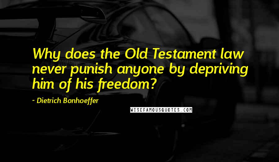 Dietrich Bonhoeffer Quotes: Why does the Old Testament law never punish anyone by depriving him of his freedom?