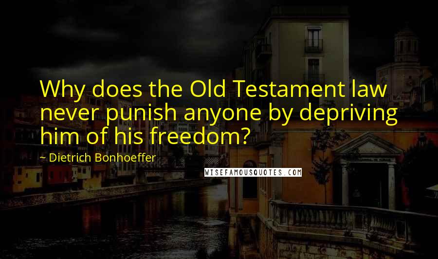 Dietrich Bonhoeffer Quotes: Why does the Old Testament law never punish anyone by depriving him of his freedom?