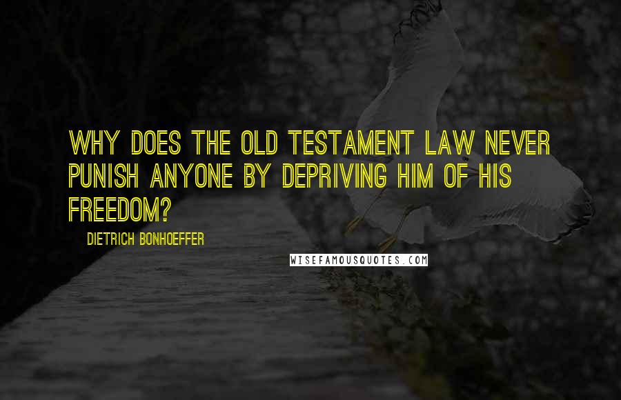 Dietrich Bonhoeffer Quotes: Why does the Old Testament law never punish anyone by depriving him of his freedom?