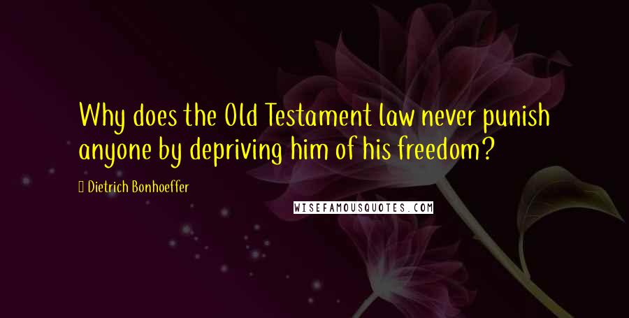 Dietrich Bonhoeffer Quotes: Why does the Old Testament law never punish anyone by depriving him of his freedom?