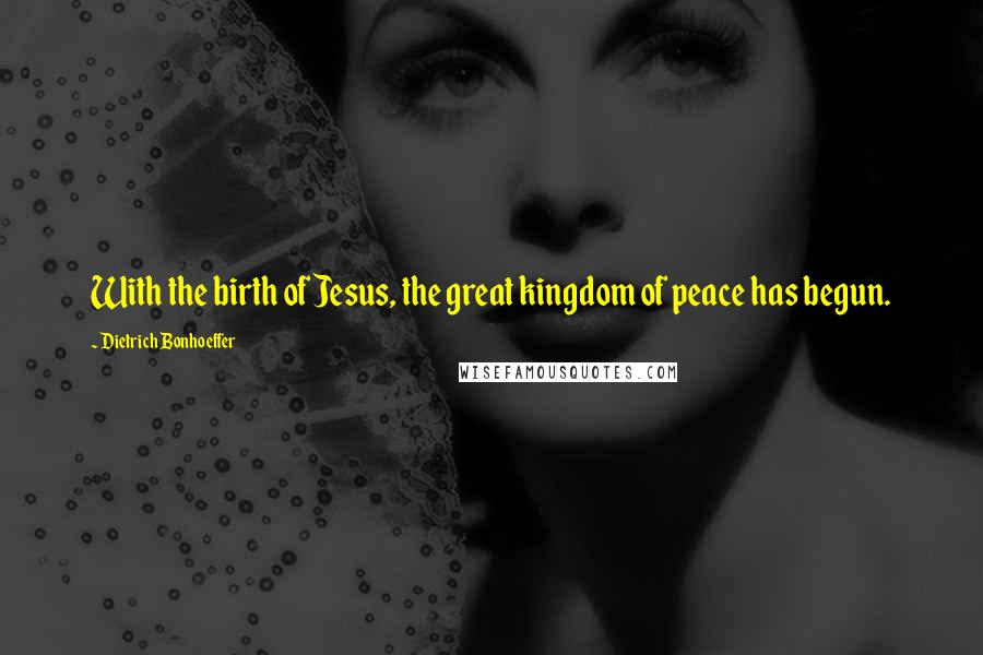 Dietrich Bonhoeffer Quotes: With the birth of Jesus, the great kingdom of peace has begun.