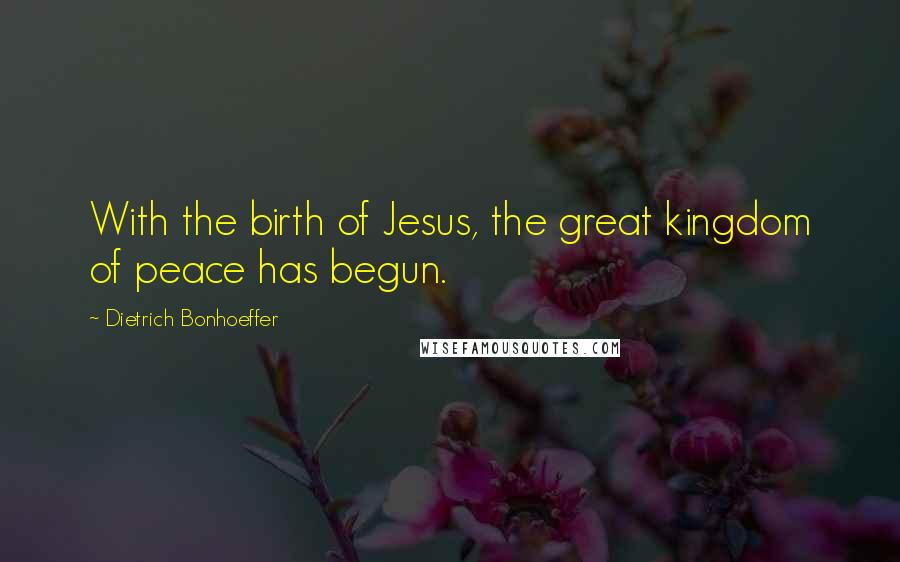 Dietrich Bonhoeffer Quotes: With the birth of Jesus, the great kingdom of peace has begun.