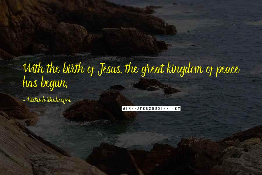 Dietrich Bonhoeffer Quotes: With the birth of Jesus, the great kingdom of peace has begun.