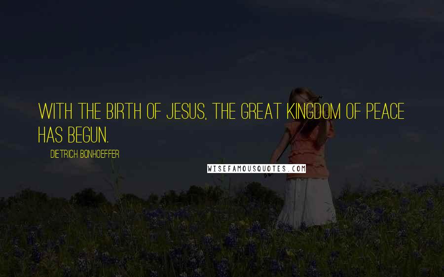 Dietrich Bonhoeffer Quotes: With the birth of Jesus, the great kingdom of peace has begun.