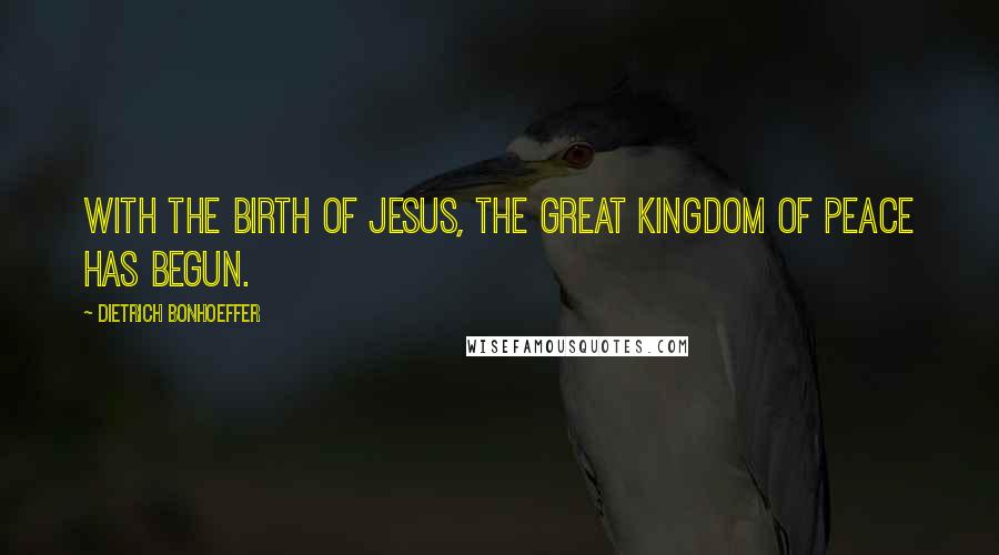 Dietrich Bonhoeffer Quotes: With the birth of Jesus, the great kingdom of peace has begun.