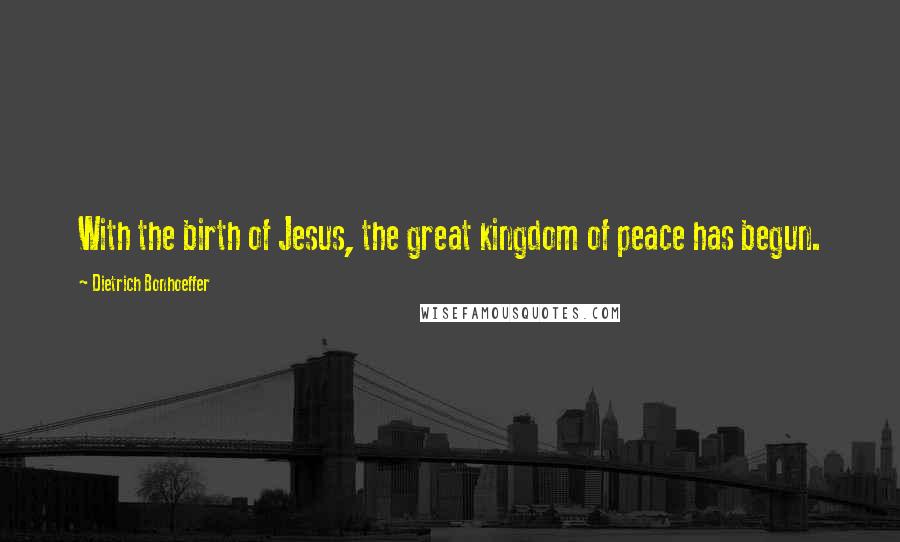 Dietrich Bonhoeffer Quotes: With the birth of Jesus, the great kingdom of peace has begun.