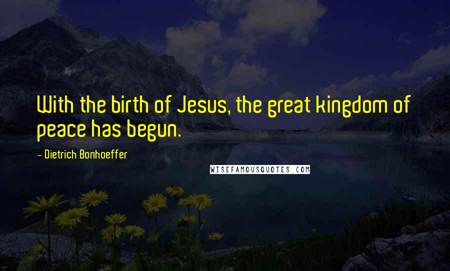 Dietrich Bonhoeffer Quotes: With the birth of Jesus, the great kingdom of peace has begun.